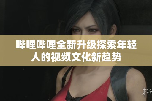 哔哩哔哩全新升级探索年轻人的视频文化新趋势