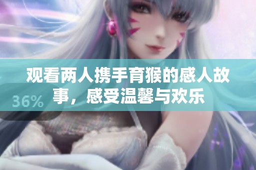 观看两人携手育猴的感人故事，感受温馨与欢乐