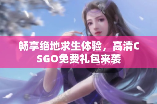 畅享绝地求生体验，高清CSGO免费礼包来袭