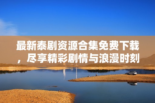 最新泰剧资源合集免费下载，尽享精彩剧情与浪漫时刻