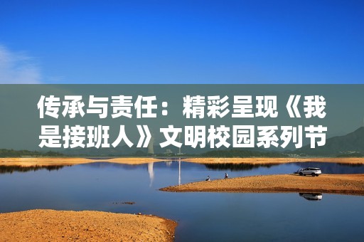 传承与责任：精彩呈现《我是接班人》文明校园系列节目