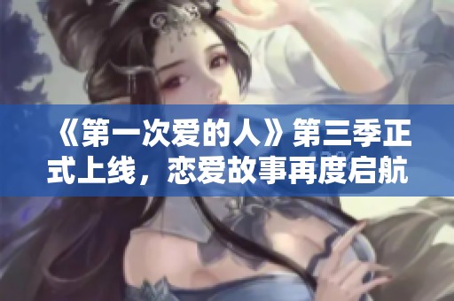 《第一次爱的人》第三季正式上线，恋爱故事再度启航
