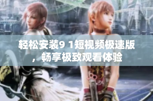 轻松安装9 1短视频极速版，畅享极致观看体验