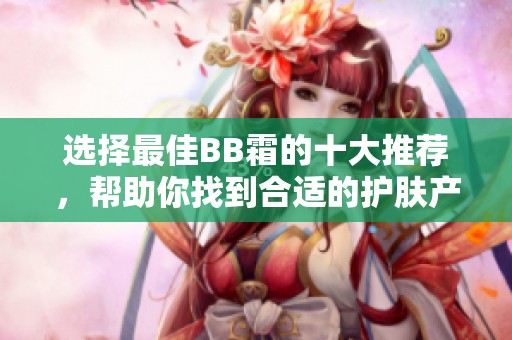 选择最佳BB霜的十大推荐，帮助你找到合适的护肤产品