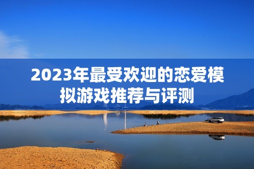 2023年最受欢迎的恋爱模拟游戏推荐与评测