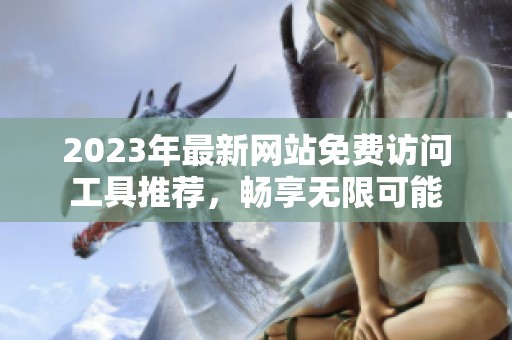 2023年最新网站免费访问工具推荐，畅享无限可能