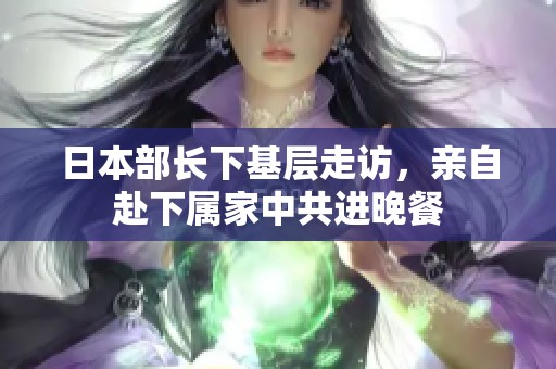 日本部长下基层走访，亲自赴下属家中共进晚餐