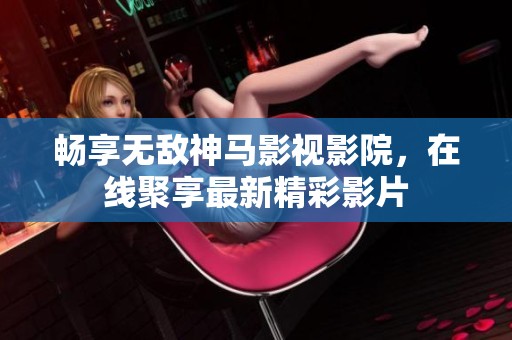畅享无敌神马影视影院，在线聚享最新精彩影片