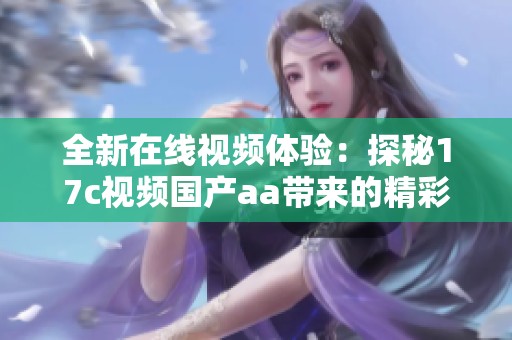 全新在线视频体验：探秘17c视频国产aa带来的精彩内容