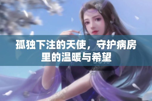孤独下注的天使，守护病房里的温暖与希望