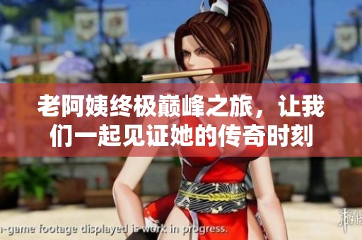 老阿姨终极巅峰之旅，让我们一起见证她的传奇时刻