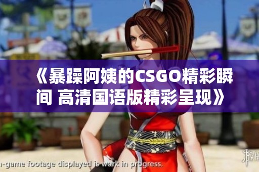 《暴躁阿姨的CSGO精彩瞬间 高清国语版精彩呈现》
