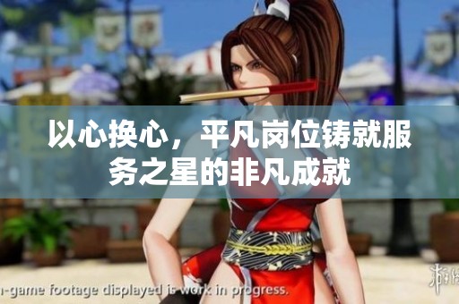 以心换心，平凡岗位铸就服务之星的非凡成就