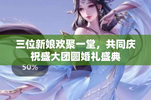 三位新娘欢聚一堂，共同庆祝盛大团圆婚礼盛典