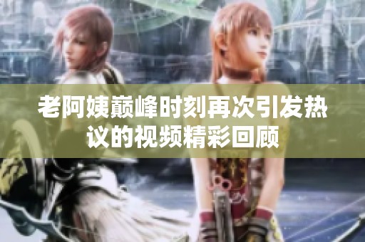 老阿姨巅峰时刻再次引发热议的视频精彩回顾