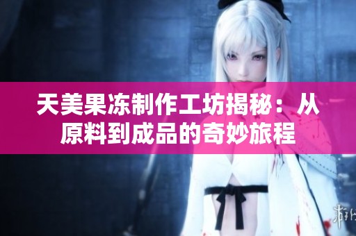 天美果冻制作工坊揭秘：从原料到成品的奇妙旅程