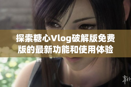 探索糖心Vlog破解版免费版的最新功能和使用体验
