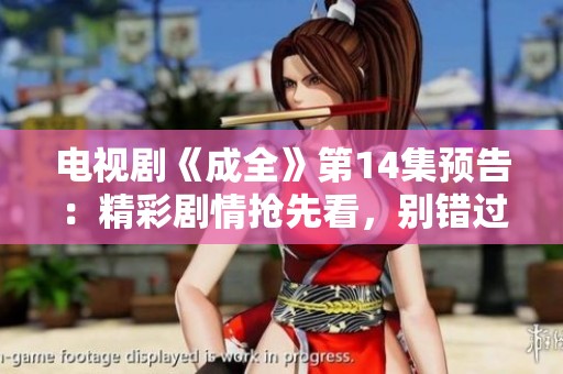 电视剧《成全》第14集预告：精彩剧情抢先看，别错过！