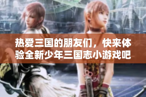 热爱三国的朋友们，快来体验全新少年三国志小游戏吧！