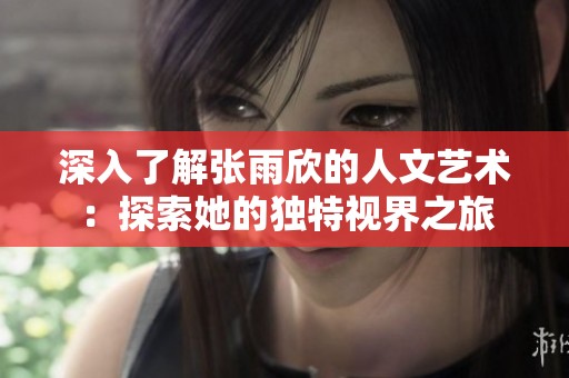 深入了解张雨欣的人文艺术：探索她的独特视界之旅