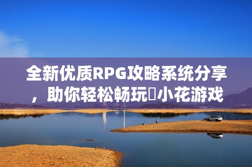 全新优质RPG攻略系统分享，助你轻松畅玩寀小花游戏