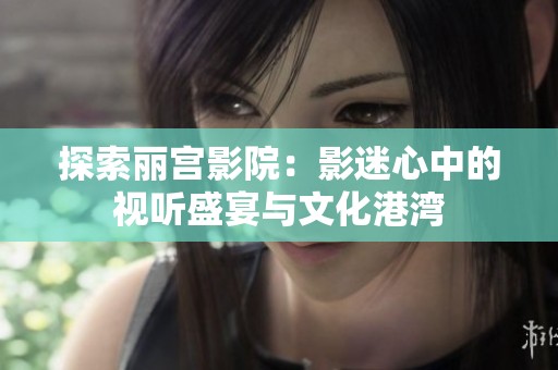 探索丽宫影院：影迷心中的视听盛宴与文化港湾