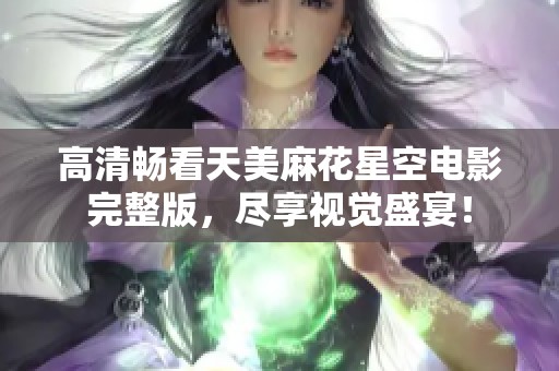 高清畅看天美麻花星空电影完整版，尽享视觉盛宴！