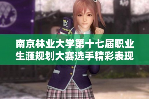 南京林业大学第十七届职业生涯规划大赛选手精彩表现展现青春风采