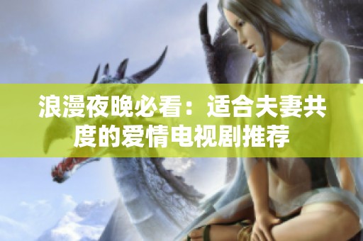浪漫夜晚必看：适合夫妻共度的爱情电视剧推荐