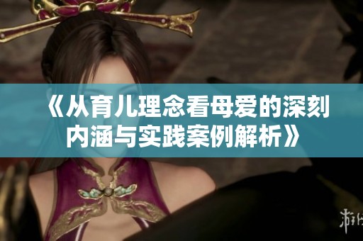 《从育儿理念看母爱的深刻内涵与实践案例解析》