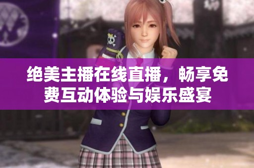 绝美主播在线直播，畅享免费互动体验与娱乐盛宴