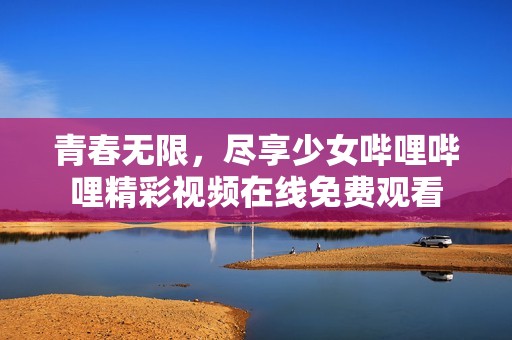 青春无限，尽享少女哔哩哔哩精彩视频在线免费观看