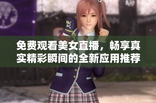 免费观看美女直播，畅享真实精彩瞬间的全新应用推荐