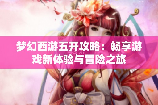 梦幻西游五开攻略：畅享游戏新体验与冒险之旅