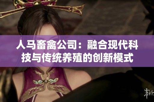 人马畜禽公司：融合现代科技与传统养殖的创新模式