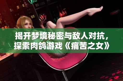 揭开梦境秘密与敌人对抗，探索肉鸽游戏《痛苦之女》在Steam新世界
