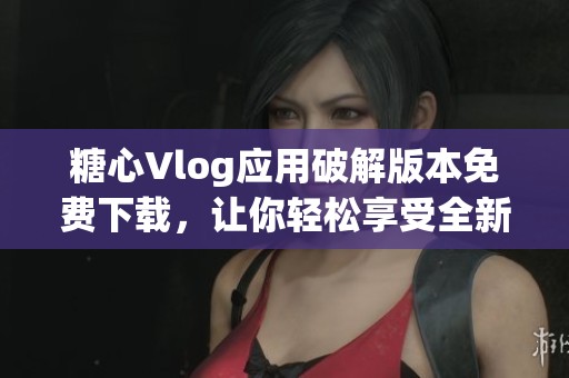 糖心Vlog应用破解版本免费下载，让你轻松享受全新体验