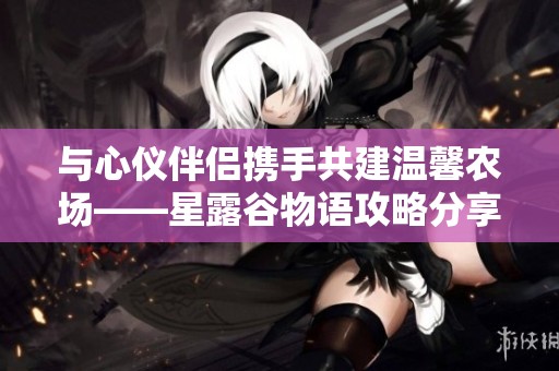 与心仪伴侣携手共建温馨农场——星露谷物语攻略分享