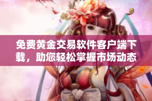 免费黄金交易软件客户端下载，助您轻松掌握市场动态