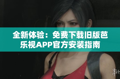 全新体验：免费下载旧版芭乐视APP官方安装指南