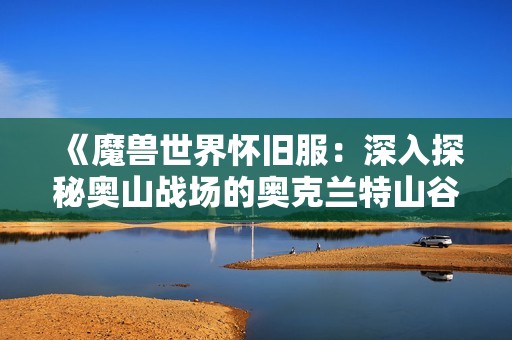 《魔兽世界怀旧服：深入探秘奥山战场的奥克兰特山谷》