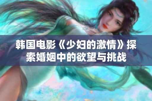 韩国电影《少妇的激情》探索婚姻中的欲望与挑战