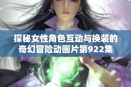 探秘女性角色互动与换装的奇幻冒险动画片第922集
