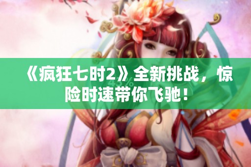 《疯狂七时2》全新挑战，惊险时速带你飞驰！
