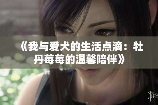 《我与爱犬的生活点滴：牡丹莓莓的温馨陪伴》