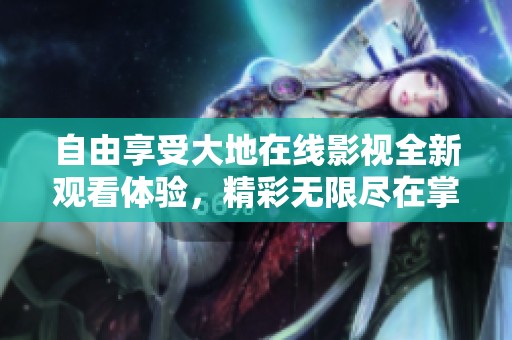 自由享受大地在线影视全新观看体验，精彩无限尽在掌握中