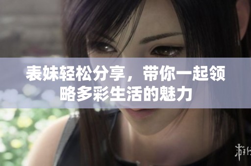 表妹轻松分享，带你一起领略多彩生活的魅力