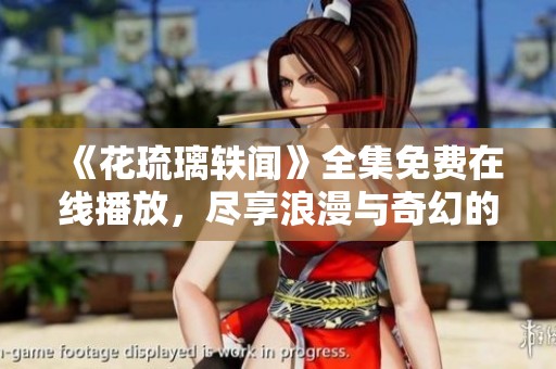 《花琉璃轶闻》全集免费在线播放，尽享浪漫与奇幻的故事旅程