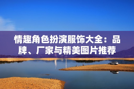 情趣角色扮演服饰大全：品牌、厂家与精美图片推荐