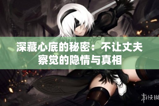 深藏心底的秘密：不让丈夫察觉的隐情与真相
